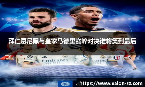 拜仁慕尼黑与皇家马德里巅峰对决谁将笑到最后
